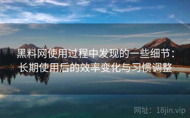 黑料网使用过程中发现的一些细节：长期使用后的效率变化与习惯调整