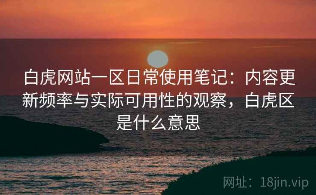 白虎网站一区日常使用笔记：内容更新频率与实际可用性的观察，白虎区是什么意思