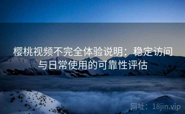樱桃视频不完全体验说明：稳定访问与日常使用的可靠性评估