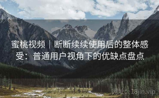 蜜桃视频｜断断续续使用后的整体感受：普通用户视角下的优缺点盘点