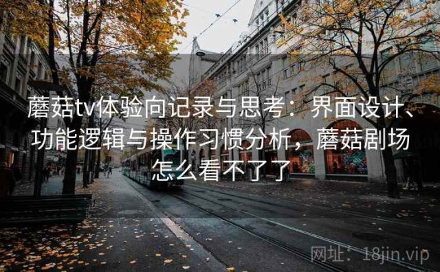 蘑菇tv体验向记录与思考：界面设计、功能逻辑与操作习惯分析，蘑菇剧场怎么看不了了