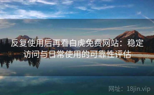 反复使用后再看白虎免费网站：稳定访问与日常使用的可靠性评估