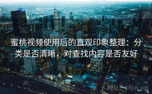 蜜桃视频使用后的直观印象整理：分类是否清晰，对查找内容是否友好