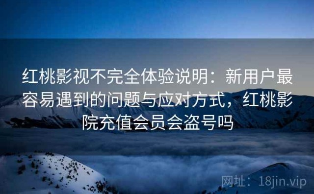 红桃影视不完全体验说明：新用户最容易遇到的问题与应对方式，红桃影院充值会员会盗号吗