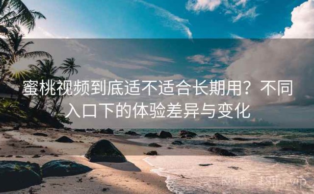 蜜桃视频到底适不适合长期用？不同入口下的体验差异与变化