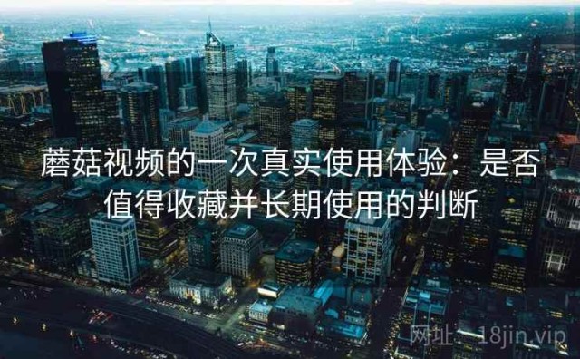 蘑菇视频的一次真实使用体验：是否值得收藏并长期使用的判断