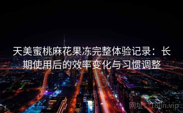 天美蜜桃麻花果冻完整体验记录：长期使用后的效率变化与习惯调整