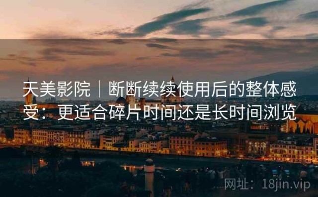 天美影院｜断断续续使用后的整体感受：更适合碎片时间还是长时间浏览