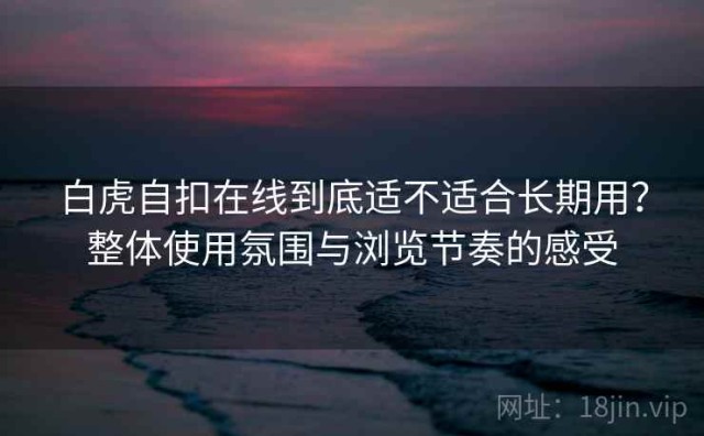 白虎自扣在线到底适不适合长期用？整体使用氛围与浏览节奏的感受