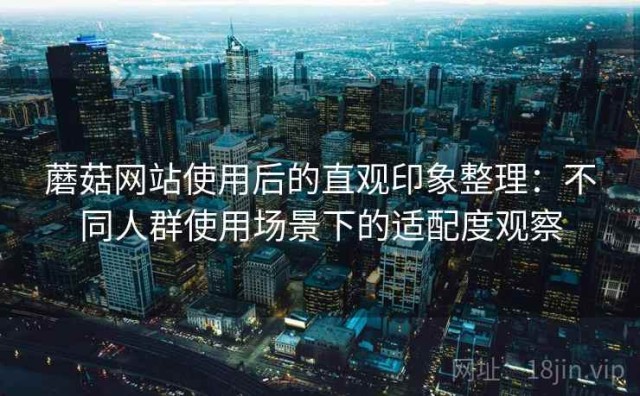 蘑菇网站使用后的直观印象整理：不同人群使用场景下的适配度观察