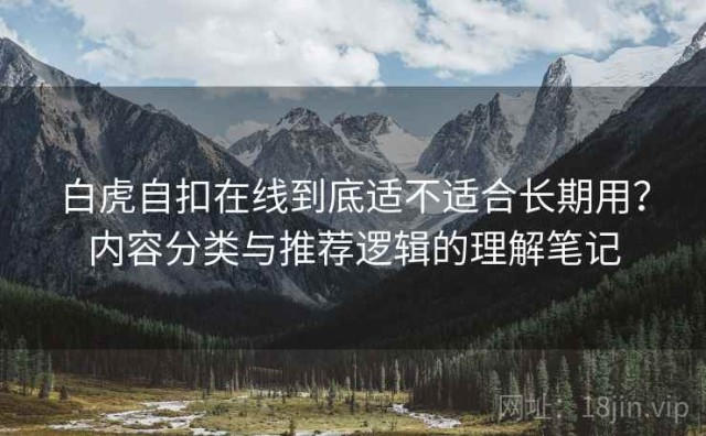 白虎自扣在线到底适不适合长期用？内容分类与推荐逻辑的理解笔记