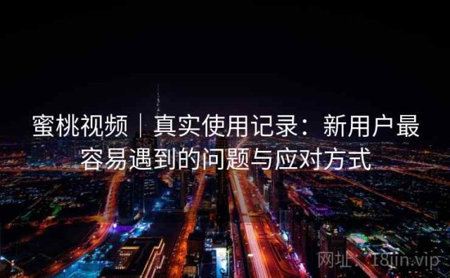蜜桃视频｜真实使用记录：新用户最容易遇到的问题与应对方式