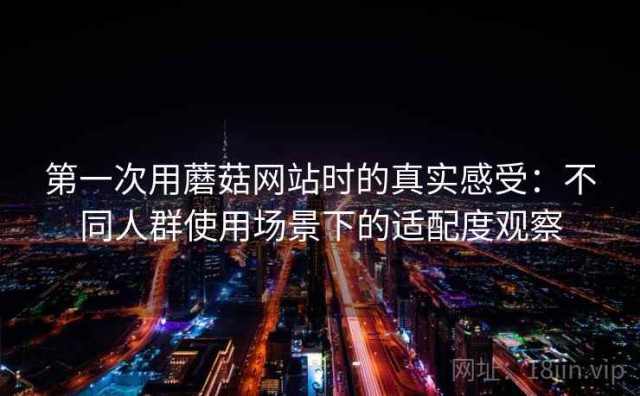 第一次用蘑菇网站时的真实感受：不同人群使用场景下的适配度观察