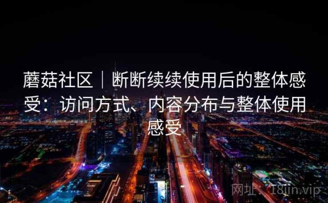 蘑菇社区｜断断续续使用后的整体感受：访问方式、内容分布与整体使用感受