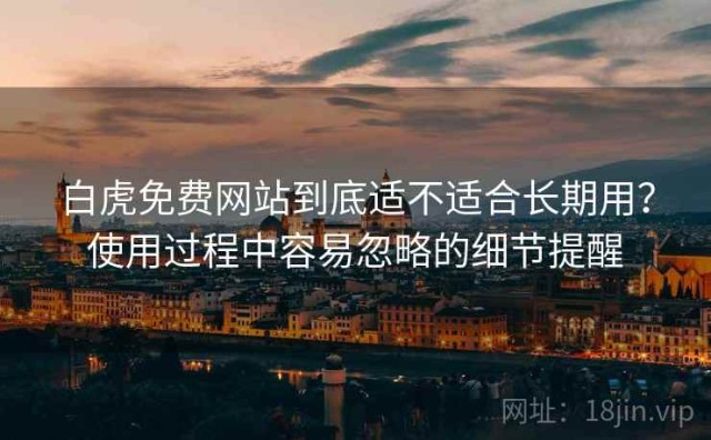 白虎免费网站到底适不适合长期用？使用过程中容易忽略的细节提醒