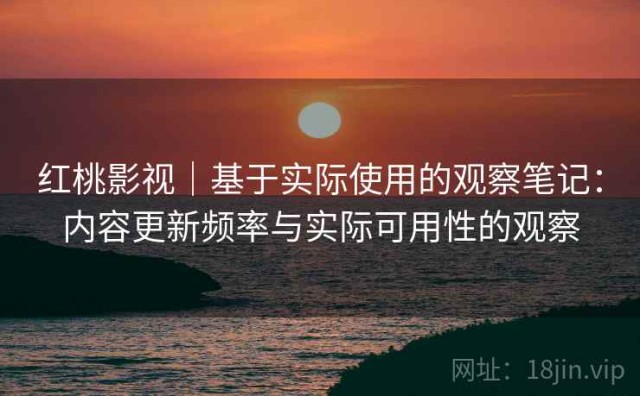 红桃影视｜基于实际使用的观察笔记：内容更新频率与实际可用性的观察