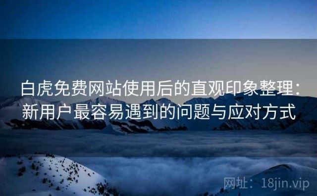 白虎免费网站使用后的直观印象整理：新用户最容易遇到的问题与应对方式