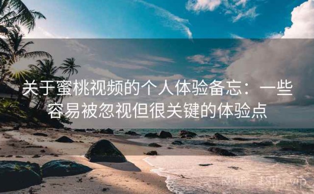 关于蜜桃视频的个人体验备忘：一些容易被忽视但很关键的体验点