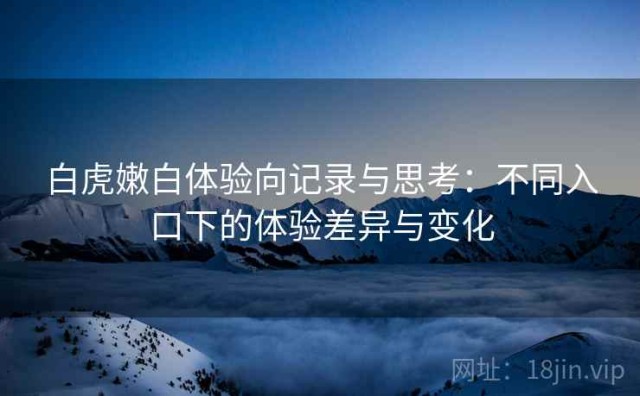 白虎嫩白体验向记录与思考：不同入口下的体验差异与变化