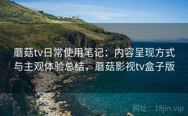 蘑菇tv日常使用笔记：内容呈现方式与主观体验总结，蘑菇影视tv盒子版