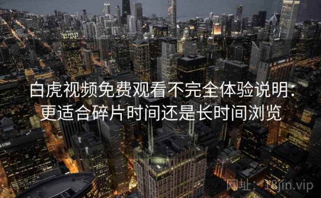 白虎视频免费观看不完全体验说明：更适合碎片时间还是长时间浏览