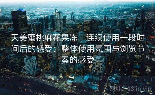 天美蜜桃麻花果冻｜连续使用一段时间后的感受：整体使用氛围与浏览节奏的感受