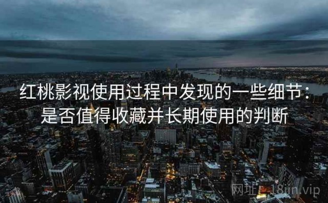 红桃影视使用过程中发现的一些细节：是否值得收藏并长期使用的判断