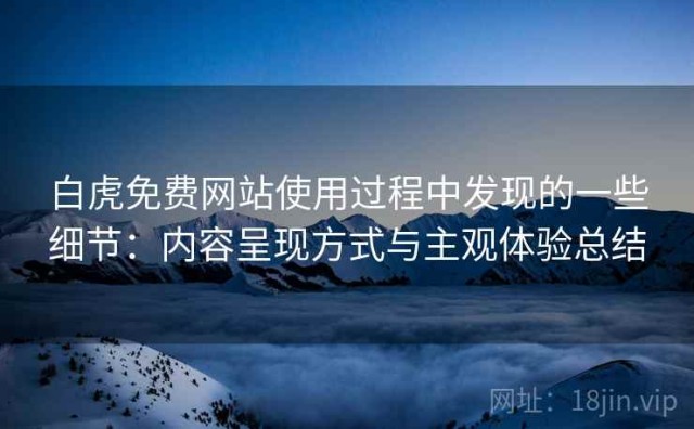 白虎免费网站使用过程中发现的一些细节：内容呈现方式与主观体验总结