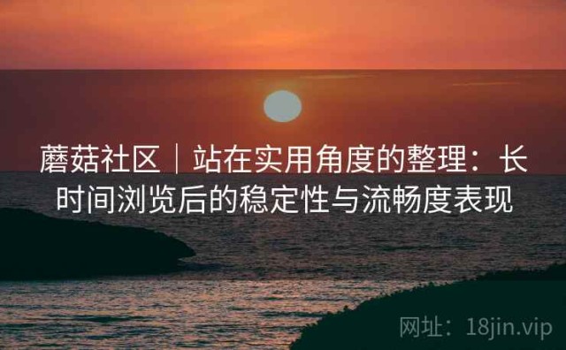 蘑菇社区｜站在实用角度的整理：长时间浏览后的稳定性与流畅度表现