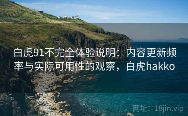 白虎91不完全体验说明：内容更新频率与实际可用性的观察，白虎hakko