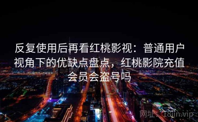 反复使用后再看红桃影视：普通用户视角下的优缺点盘点，红桃影院充值会员会盗号吗