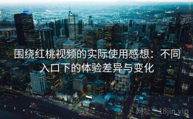 围绕红桃视频的实际使用感想：不同入口下的体验差异与变化