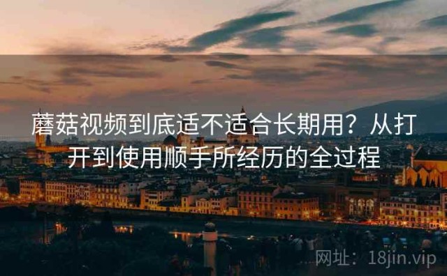 蘑菇视频到底适不适合长期用？从打开到使用顺手所经历的全过程