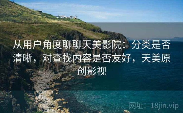 从用户角度聊聊天美影院：分类是否清晰，对查找内容是否友好，天美原创影视