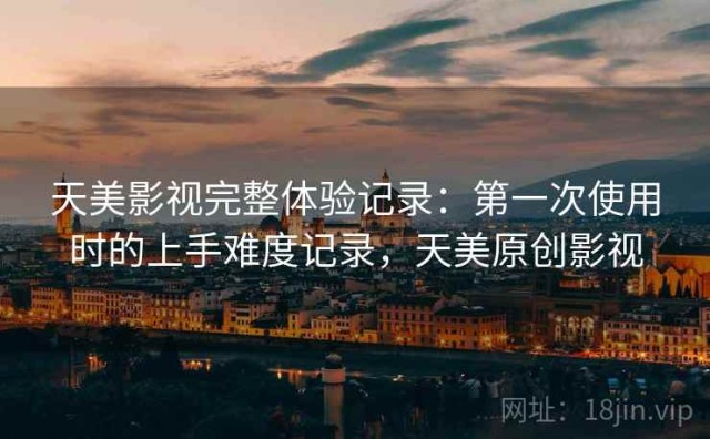 天美影视完整体验记录：第一次使用时的上手难度记录，天美原创影视