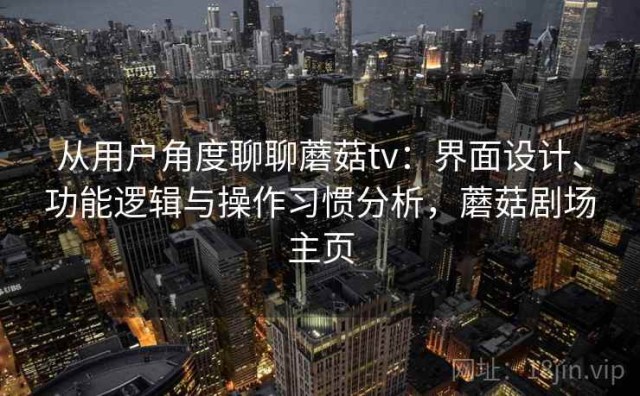 从用户角度聊聊蘑菇tv：界面设计、功能逻辑与操作习惯分析，蘑菇剧场主页