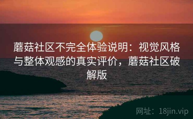 蘑菇社区不完全体验说明：视觉风格与整体观感的真实评价，蘑菇社区破解版