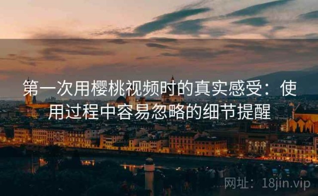 第一次用樱桃视频时的真实感受：使用过程中容易忽略的细节提醒
