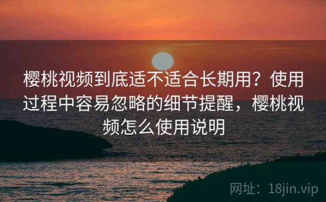 樱桃视频到底适不适合长期用？使用过程中容易忽略的细节提醒，樱桃视频怎么使用说明