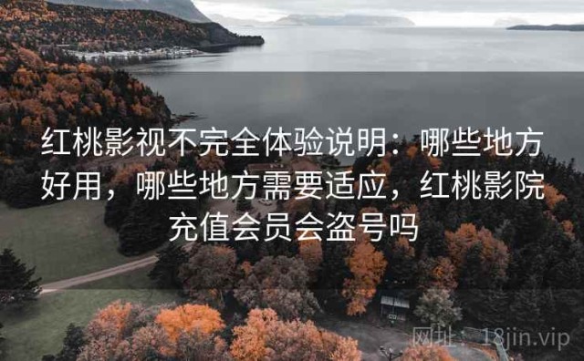 红桃影视不完全体验说明：哪些地方好用，哪些地方需要适应，红桃影院充值会员会盗号吗