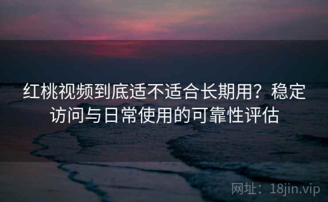 红桃视频到底适不适合长期用？稳定访问与日常使用的可靠性评估