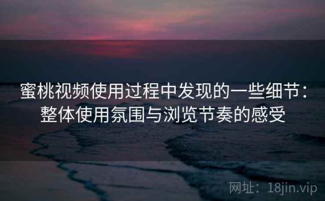 蜜桃视频使用过程中发现的一些细节：整体使用氛围与浏览节奏的感受