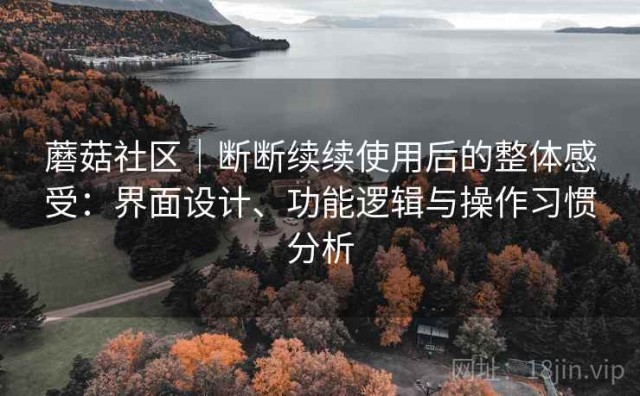 蘑菇社区｜断断续续使用后的整体感受：界面设计、功能逻辑与操作习惯分析