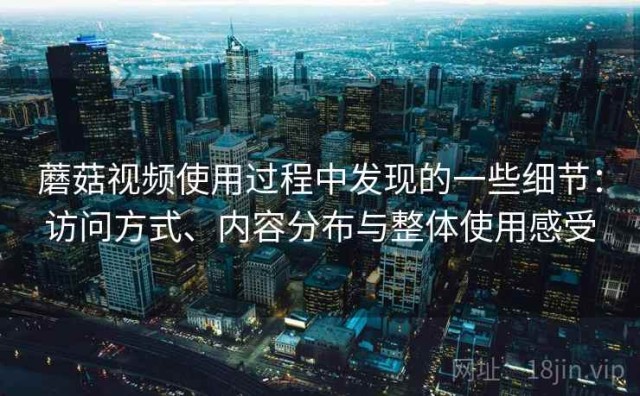 蘑菇视频使用过程中发现的一些细节：访问方式、内容分布与整体使用感受