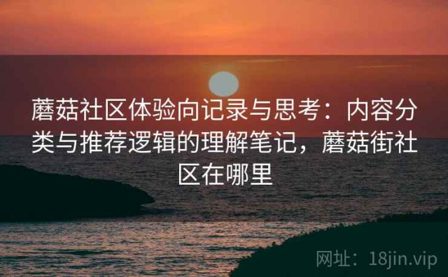 蘑菇社区体验向记录与思考：内容分类与推荐逻辑的理解笔记，蘑菇街社区在哪里