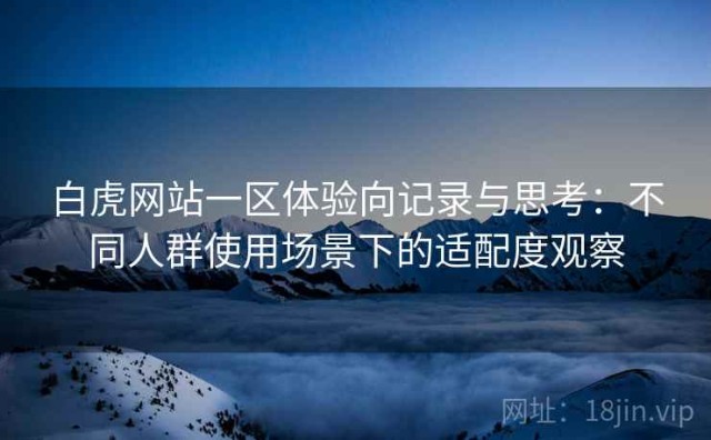 白虎网站一区体验向记录与思考：不同人群使用场景下的适配度观察