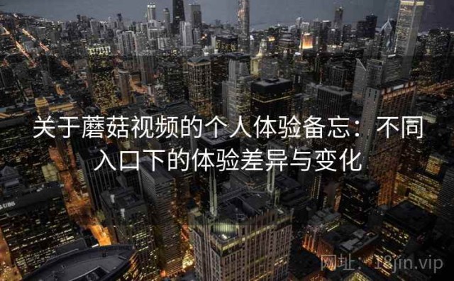 关于蘑菇视频的个人体验备忘：不同入口下的体验差异与变化