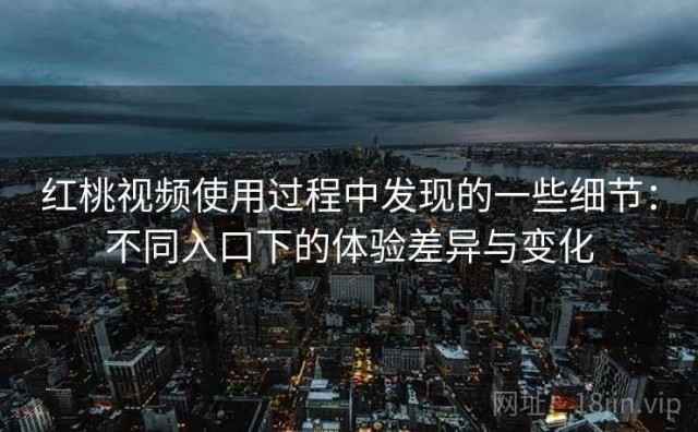 红桃视频使用过程中发现的一些细节：不同入口下的体验差异与变化