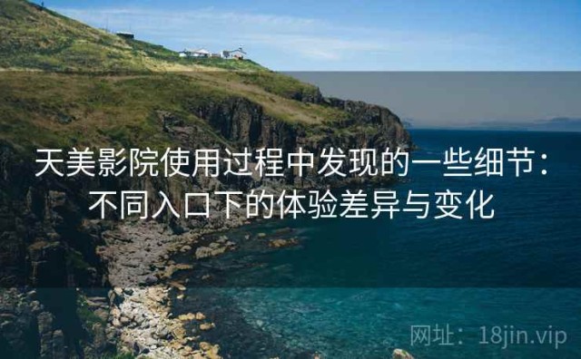 天美影院使用过程中发现的一些细节：不同入口下的体验差异与变化
