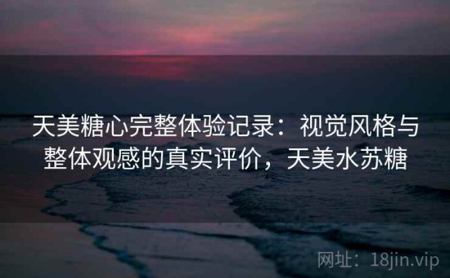 天美糖心完整体验记录：视觉风格与整体观感的真实评价，天美水苏糖